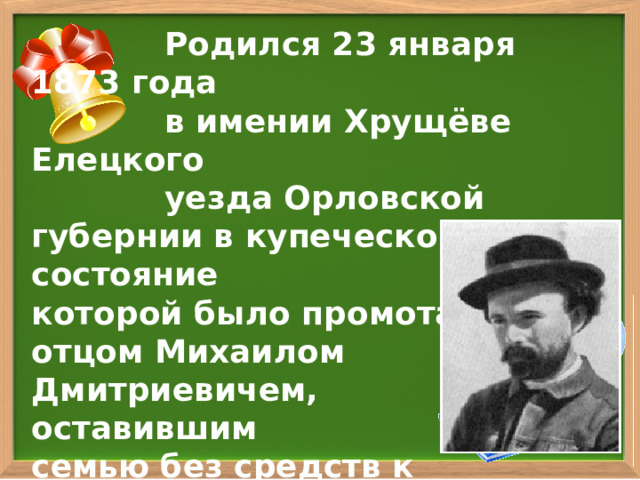  Родился 23 января 1873 года  в имении Хрущёве Елецкого  уезда Орловской губернии в купеческой семье, состояние которой было промотано отцом Михаилом Дмитриевичем, оставившим семью без средств к существованию. 