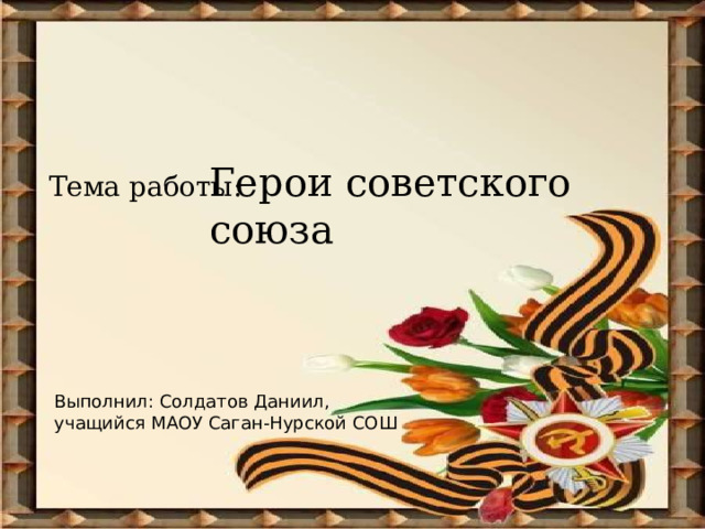 Герои советского союза Тема работы: Выполнил: Солдатов Даниил, учащийся МАОУ Саган-Нурской СОШ 