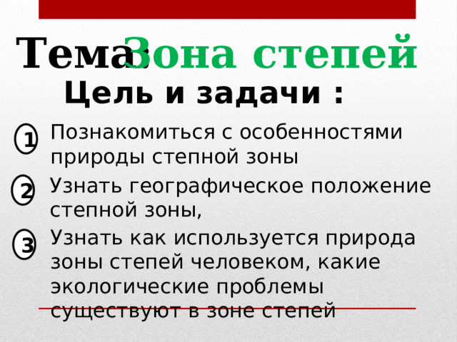 Зона степей Тема: Цель и задачи : Познакомиться с особенностями природы степной зоны 1 Узнать географическое положение степной зоны, 2 Узнать как используется природа зоны степей человеком, какие экологические проблемы существуют в зоне степей 3 