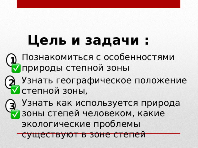 Цель и задачи : Познакомиться с особенностями природы степной зоны 1 Узнать географическое положение степной зоны, 2 Узнать как используется природа зоны степей человеком, какие экологические проблемы существуют в зоне степей 3 
