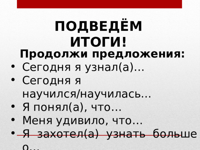 ПОДВЕДЁМ ИТОГИ!   Продолжи предложения: Сегодня я узнал(а)… Сегодня я научился/научилась... Я понял(а), что… Меня удивило, что… Я захотел(а) узнать больше о… Сегодня я узнал(а)… Сегодня я научился/научилась... Я понял(а), что… Меня удивило, что… Я захотел(а) узнать больше о… 