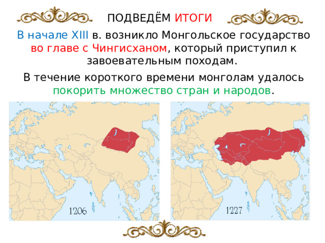 ПОДВЕДЁМ ИТОГИ В начале XIII  в. возникло Монгольское государство во главе с Чингисханом , который приступил к завоевательным походам. В течение короткого времени монголам удалось покорить множество стран и народов . 