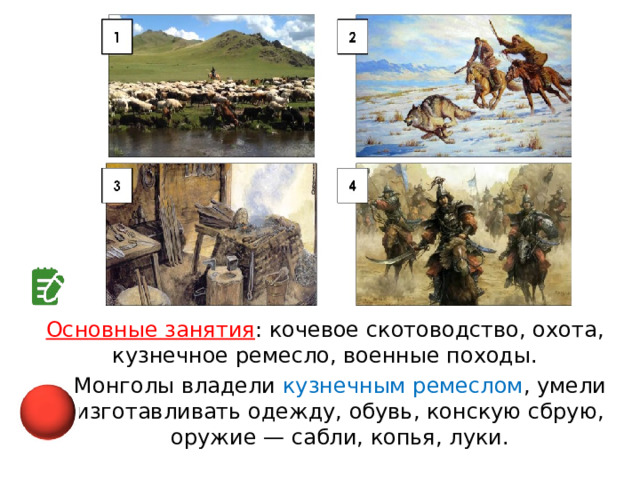 Основные занятия : кочевое скотоводство, охота, кузнечное ремесло, военные походы. Монголы владели кузнечным ремеслом , умели изготавливать одежду, обувь, конскую сбрую, оружие — сабли, копья, луки. 