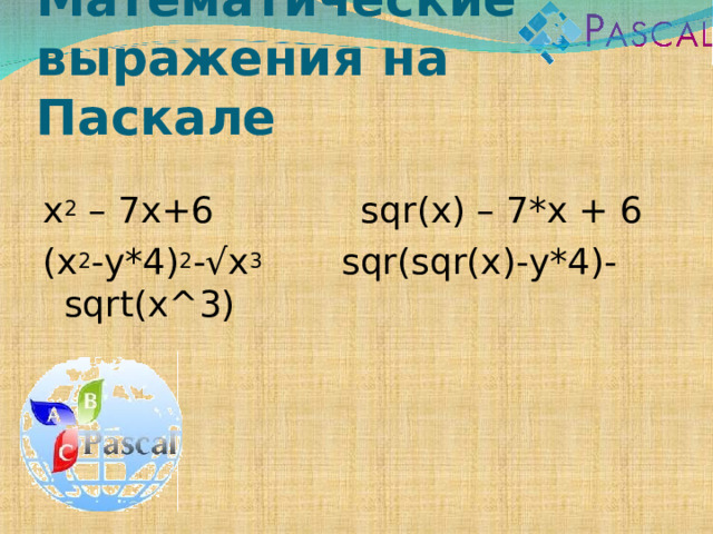 Математические выражения на Паскале x 2 – 7x+6 sqr(x) – 7*x + 6 (x 2 -y*4) 2 -√x 3 sqr(sqr(x)-y*4)-sqrt(x^3) 