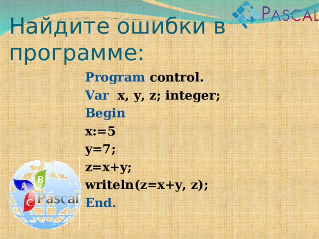 Найдите ошибки в программе: Program control . Var x, y, z ; integer; Begin x:=5 y=7; z=x+y; writeln(z=x+y, z); End.  