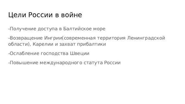 Цели России в войне -Получение доступа в Балтийское море -Возвращение Ингрии(современная территория Ленинградской области), Карелии и захват прибалтики -Ослабление господства Швеции -Повышение международного статута России 