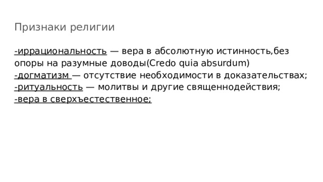 Признаки религии -иррациональность — вера в абсолютную истинность,без опоры на разумные доводы(Credo quia absurdum) -догматизм — отсутствие необходимости в доказательствах; -ритуальность — молитвы и другие священнодействия; -вера в сверхъестественное; 