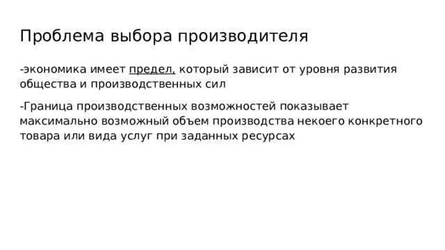 Проблема выбора производителя -экономика имеет предел, который зависит от уровня развития общества и производственных сил -Граница производственных возможностей показывает максимально возможный объем производства некоего конкретного товара или вида услуг при заданных ресурсах  