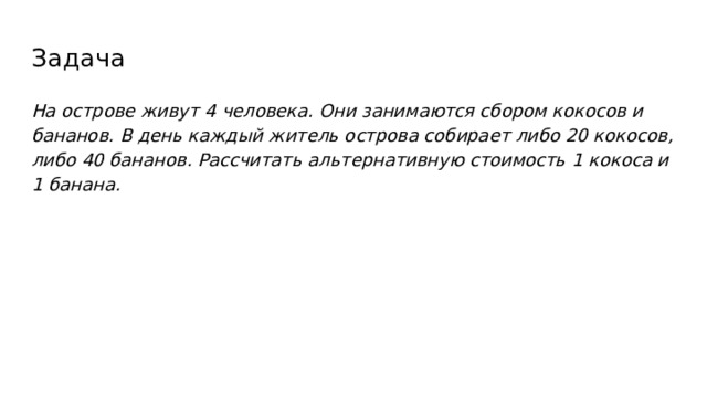 Задача На острове живут 4 человека. Они занимаются сбором кокосов и бананов. В день каждый житель острова собирает либо 20 кокосов, либо 40 бананов. Рассчитать альтернативную стоимость 1 кокоса и 1 банана.  