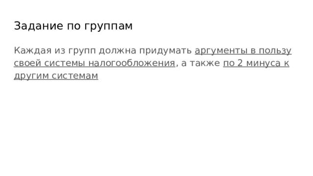 Задание по группам Каждая из групп должна придумать аргументы в пользу своей системы налогообложения , а также по 2 минуса к другим системам 