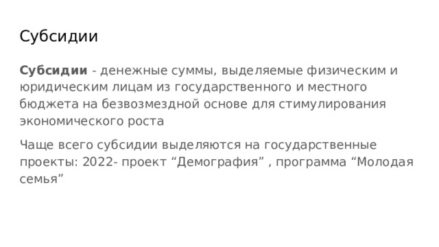 Субсидии Субсидии - денежные суммы, выделяемые физическим и юридическим лицам из государственного и местного бюджета на безвозмездной основе для стимулирования экономического роста Чаще всего субсидии выделяются на государственные проекты: 2022- проект “Демография” , программа “Молодая семья” 