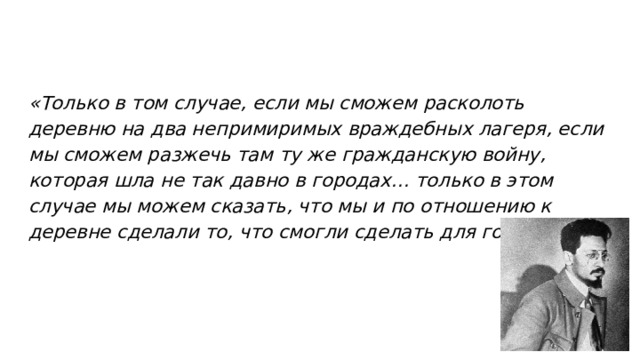 «Только в том случае, если мы сможем расколоть деревню на два непримиримых враждебных лагеря, если мы сможем разжечь там ту же гражданскую войну, которая шла не так давно в городах… только в этом случае мы можем сказать, что мы и по отношению к деревне сделали то, что смогли сделать для городов» 