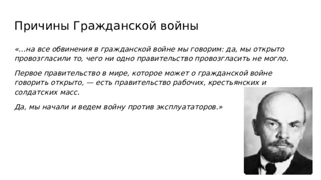 Причины Гражданской войны «…на все обвинения в гражданской войне мы говорим: да, мы открыто провозгласили то, чего ни одно правительство провозгласить не могло. Первое правительство в мире, которое может о гражданской войне говорить открыто, — есть правительство рабочих, крестьянских и солдатских масс. Да, мы начали и ведем войну против эксплуататоров.» 