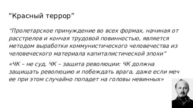 “ Красный террор” “ Пролетарское принуждение во всех формах, начиная от расстрелов и кончая трудовой повинностью, является методом выработки коммунистического человечества из человеческого материала капиталистической эпохи” «ЧК – не суд, ЧК – защита революции: ЧК должна защищать революцию и побеждать врага, даже если меч ее при этом случайно попадет на головы невинных»  