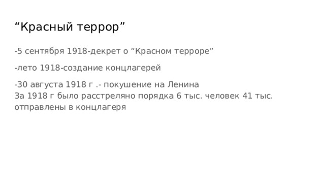 “ Красный террор” -5 сентября 1918-декрет о “Красном терроре” -лето 1918-создание концлагерей -30 августа 1918 г .- покушение на Ленина  За 1918 г было расстреляно порядка 6 тыс. человек 41 тыс. отправлены в концлагеря 