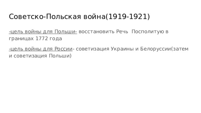 Советско-Польская война(1919-1921) -цель войны для Польши- восстановить Речь Посполитую в границах 1772 года -цель войны для России - советизация Украины и Белоруссии(затем и советизация Польши) 