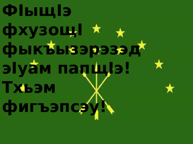 ФIыщIэ  фхузощI фыкъызэрэзэдэIуам папщIэ! Тхьэм  фигъэпсэу! 