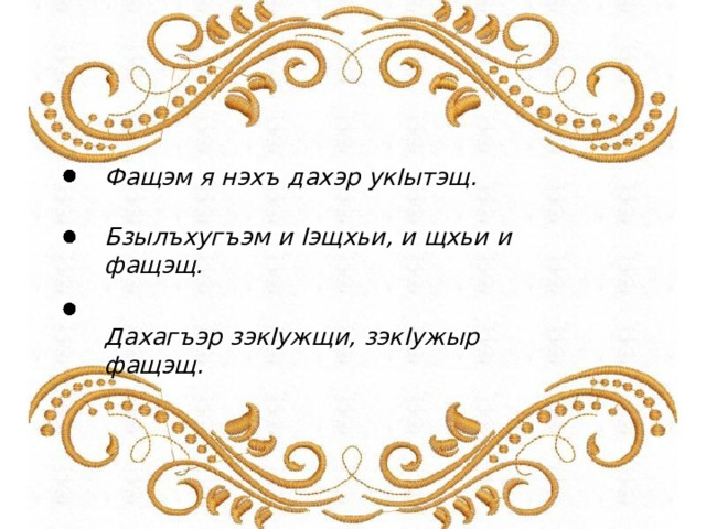 Фащэм  я  нэхъ  дахэр  укIытэщ. Бзылъхугъэм  и  Iэщхьи,  и  щхьи  и  фащэщ. Дахагъэр  зэкIужщи,  зэкIужыр  фащэщ. 