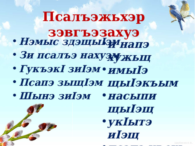 Псалъэжьхэр зэвгъэзахуэ  и напэ хужьщ имыIэ щыIэкъым насыпи щыIэщ укIытэ иIэщ псапэ къехь Нэмыс здэщыIэм Зи псалъэ нахуэм ГукъэкI зиIэм Псапэ зыщIэм Шынэ зиIэм 