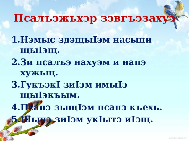 Псалъэжьхэр зэвгъэзахуэ Нэмыс здэщыIэм насыпи щыIэщ. Зи псалъэ нахуэм и напэ хужьщ. ГукъэкI зиIэм имыIэ щыIэкъым. Псапэ зыщIэм псапэ къехь. Шынэ зиIэм укIытэ иIэщ. 