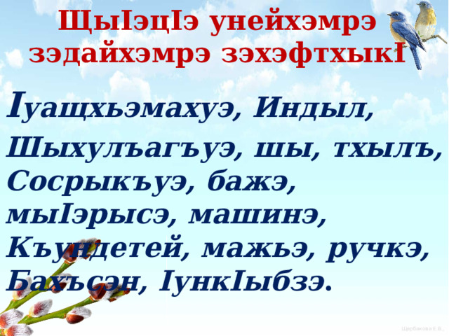 ЩыIэцIэ унейхэмрэ зэдайхэмрэ зэхэфтхыкI I уащхьэмахуэ, Индыл, Шыхулъагъуэ, шы, тхылъ, Сосрыкъуэ, бажэ, мыIэрысэ, машинэ, Къундетей, мажьэ, ручкэ, Бахъсэн, IункIыбзэ . 