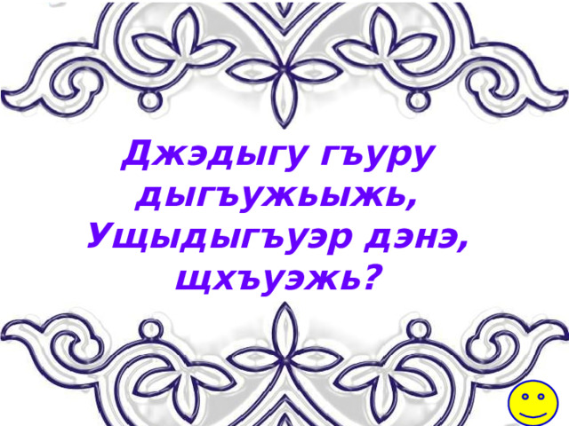 Джэдыгу гъуру дыгъужьыжь, Ущыдыгъуэр дэнэ, щхъуэжь? 