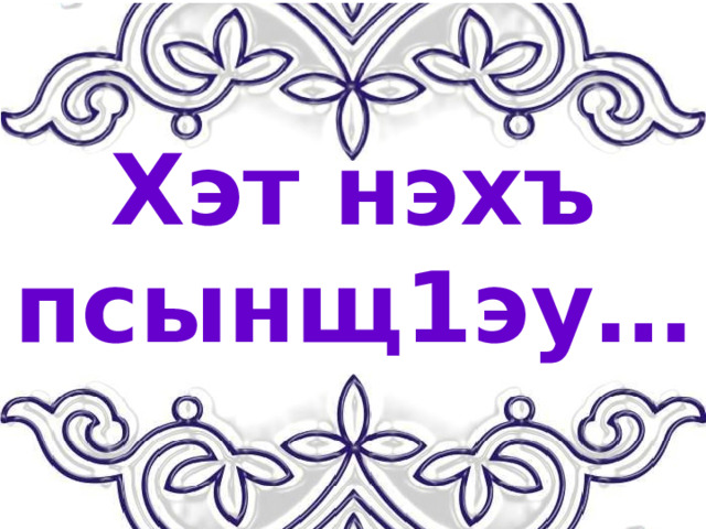 Хэт нэхъ псынщ1эу… 