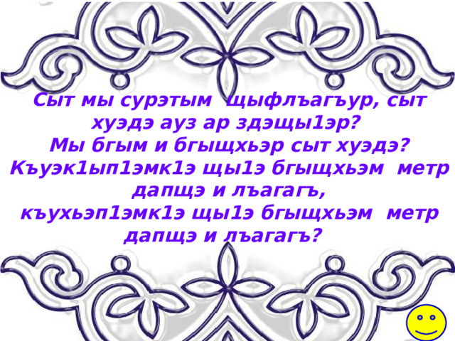 Сыт мы сурэтым щыфлъагъур, сыт хуэдэ ауз ар здэщы1эр? Мы бгым и бгыщхьэр сыт хуэдэ? Къуэк1ып1эмк1э щы1э бгыщхьэм метр дапщэ и лъагагъ,  къухьэп1эмк1э щы1э бгыщхьэм метр дапщэ и лъагагъ? 