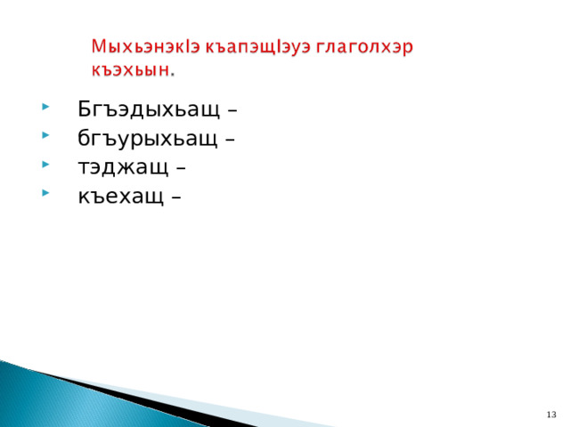  Бгъэдыхьащ –  бгъурыхьащ –  тэджащ –  къехащ –  
