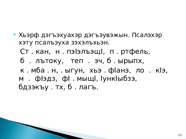 Хьэрф дэгъэхуахэр дэгъэувэжын. Псалэхэр хэту псалъэуха зэхэлъхьэн.  Ст . кан, н . пэ I элъэщ I , п . ртфель,  б . лътоку, теп . эч, б . ырыпх,  к . мба . н, . ыгун, хьэ . ф I анэ, ло . к I э, м . ф I эдз, ф I . мыщ I , I унк I ыбзэ, бдзэкъу . тх, б . лагъ.  