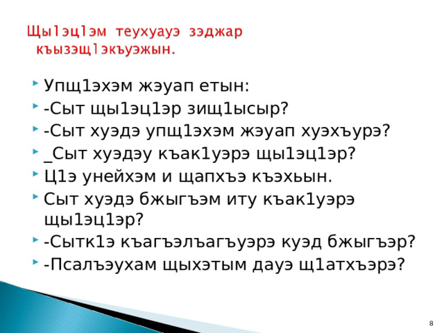 Упщ1эхэм жэуап етын: -Сыт щы1эц1эр зищ1ысыр? -Сыт хуэдэ упщ1эхэм жэуап хуэхъурэ? _Сыт хуэдэу къак1уэрэ щы1эц1эр? Ц1э унейхэм и щапхъэ къэхьын. Сыт хуэдэ бжыгъэм иту къак1уэрэ щы1эц1эр? -Сытк1э къагъэлъагъуэрэ куэд бжыгъэр? -Псалъэухам щыхэтым дауэ щ1атхъэрэ?  