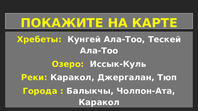 ПОКАЖИТЕ НА КАРТЕ Хребеты: Кунгей Ала-Тоо, Тескей Ала-Тоо Озеро: Иссык-Куль  Реки: Каракол, Джергалан, Тюп Города : Балыкчы, Чолпон-Ата, Каракол 