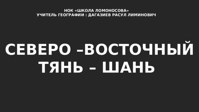 НОК «ШКОЛА ЛОМОНОСОВА» УЧИТЕЛЬ ГЕОГРАФИИ : ДАГАЗИЕВ РАСУЛ ЛИМИНОВИЧ СЕВЕРО –ВОСТОЧНЫЙ ТЯНЬ – ШАНЬ 