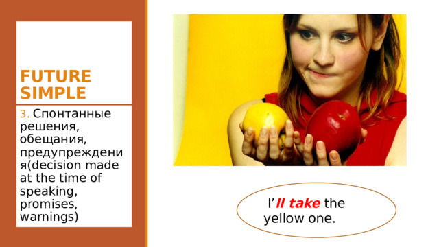 FUTURE SIMPLE 3. Спонтанные решения, обещания, предупреждения(decision made at the time of speaking, promises, warnings) I I’ ll take the yellow one. 