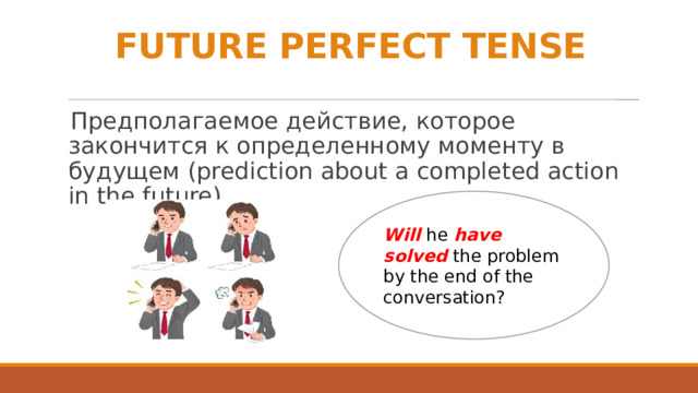 FUTURE PERFECT TENSE Предполагаемое действие, которое закончится к определенному моменту в будущем (prediction about a completed action in the future) Will he have solved the problem by the end of the conversation? 