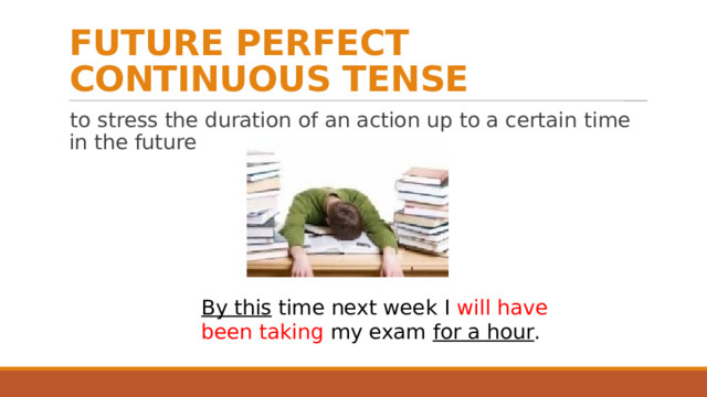 FUTURE PERFECT CONTINUOUS TENSE to stress the duration of an action up to a certain time in the future By this time next week I will have been taking my exam for a hour . 