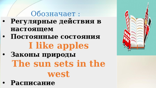 Обозначает : Регулярные действия в настоящем Постоянные состояния I like apples Законы природы The sun sets in the west Расписание The bus arrives at 7pm   