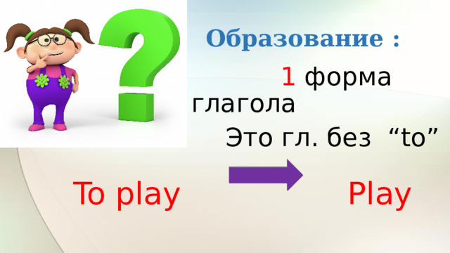 Образование :  1 форма глагола  Это гл. без “to” To play Play  
