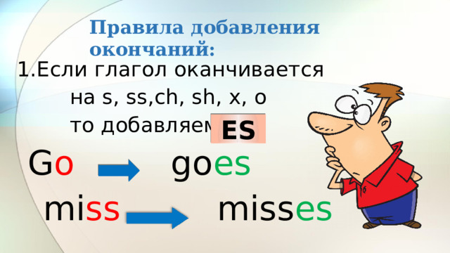 Правила добавления окончаний: 1.Если глагол оканчивается  на s, ss,ch, sh, x, o  то добавляем  G o go es  mi ss miss es ES 
