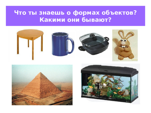 Что ты знаешь о формах объектов?  Какими они бывают? 