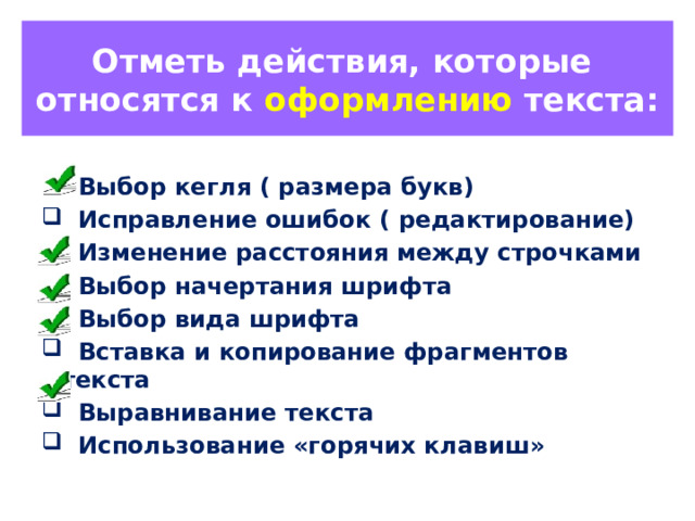 Отметь действия, которые относятся к оформлению текста:  Выбор кегля ( размера букв)  Исправление ошибок ( редактирование)  Изменение расстояния между строчками  Выбор начертания шрифта  Выбор вида шрифта  Вставка и копирование фрагментов текста  Выравнивание текста  Использование «горячих клавиш»  