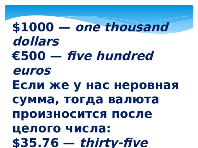 $1000 — one thousand dollars € 500 — five hundred euros Если же у нас неровная сумма, тогда валюта произносится после целого числа: $35.76 — thirty-five dollars seventy-six 