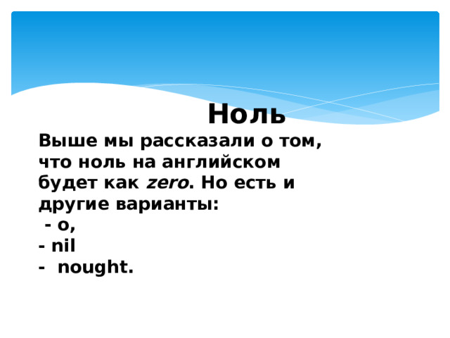      Ноль Выше мы рассказали о том, что ноль на английском будет как zero . Но есть и другие варианты:  - o, - nil - nought.  