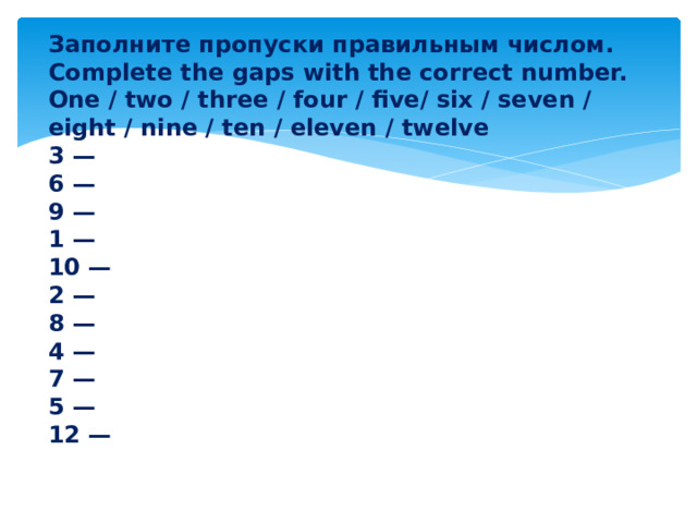 Заполните пропуски правильным числом. Complete the gaps with the correct number. One / two / three / four / five/ six / seven / eight / nine / ten / eleven / twelve 3 —  6 —  9 —  1 —  10 —  2 —  8 —  4 —  7 —  5 —  12 — 