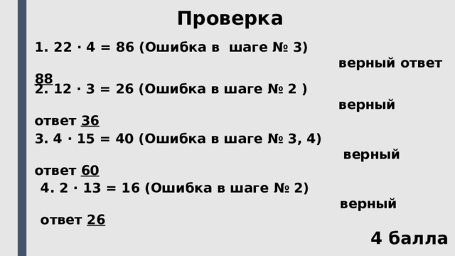 Проверка 22 ⋅ 4 = 86 (Ошибка в шаге № 3)  верный ответ 88 2. 12 ⋅ 3 = 26 (Ошибка в шаге № 2 )  верный ответ 36 3. 4 ⋅ 15 = 40 (Ошибка в шаге № 3, 4)  верный ответ 60 4. 2 ⋅ 13 = 16 (Ошибка в шаге № 2)  верный ответ 26 4 балла 