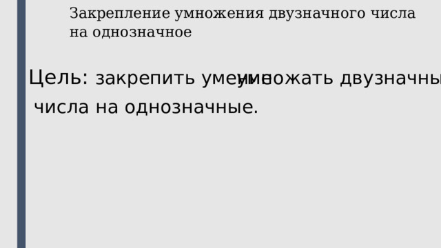 Закрепление умножения двузначного числа на однозначное   умножать двузначные Цель: закрепить умение числа на однозначные. 