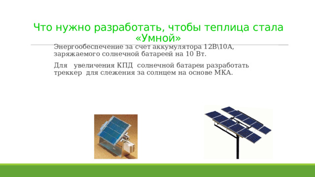 Что нужно разработать, чтобы теплица стала «Умной» Энергообеспечение за счет аккумулятора 12В\10А, заряжаемого солнечной батареей на 10 Вт. Для увеличения КПД солнечной батареи разработать треккер для слежения за солнцем на основе МКА. 