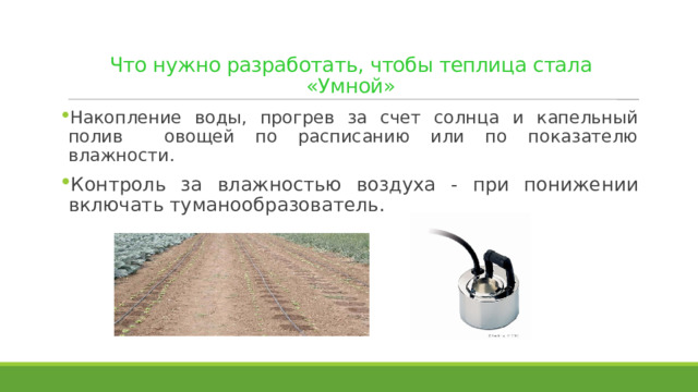 Что нужно разработать, чтобы теплица стала «Умной» Накопление воды, прогрев за счет солнца и капельный полив овощей по расписанию или по показателю влажности. Контроль за влажностью воздуха - при понижении включать туманообразователь. 