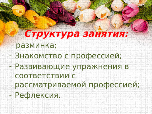 Структура занятия:  - разминка; Знакомство с профессией; Развивающие упражнения в соответствии с рассматриваемой профессией; Рефлексия. 