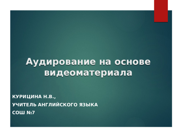 Аудирование на основе видеоматериала Курицина Н.В., Учитель английского языка СОШ №7 